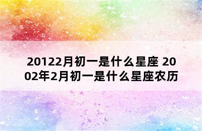 20122月初一是什么星座 2002年2月初一是什么星座农历